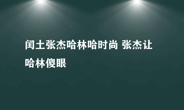 闰土张杰哈林哈时尚 张杰让哈林傻眼