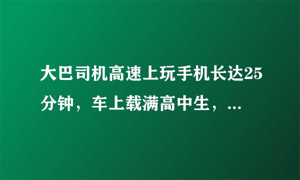 大巴司机高速上玩手机长达25分钟，车上载满高中生，对此，你怎么看？