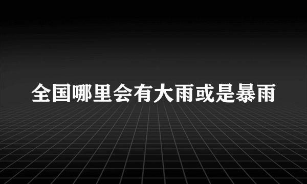 全国哪里会有大雨或是暴雨