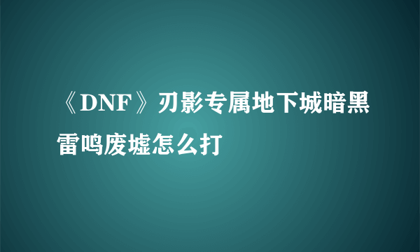 《DNF》刃影专属地下城暗黑雷鸣废墟怎么打