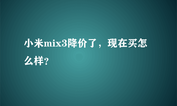 小米mix3降价了，现在买怎么样？