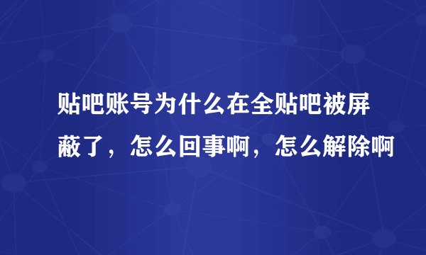 贴吧账号为什么在全贴吧被屏蔽了，怎么回事啊，怎么解除啊