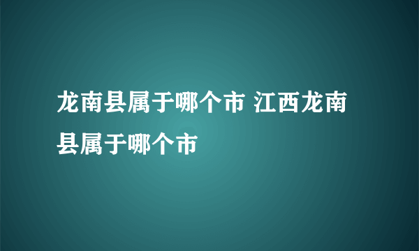 龙南县属于哪个市 江西龙南县属于哪个市