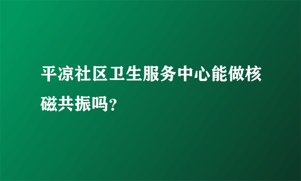 平凉社区卫生服务中心能做核磁共振吗？