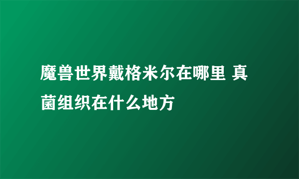 魔兽世界戴格米尔在哪里 真菌组织在什么地方