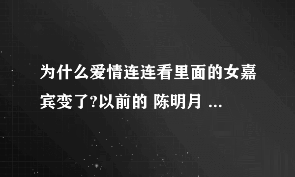 为什么爱情连连看里面的女嘉宾变了?以前的 陈明月 王柔柔 陈果等等 都不见了