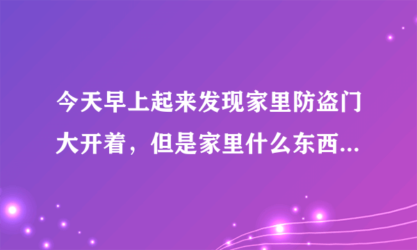 今天早上起来发现家里防盗门大开着，但是家里什么东西都没有丢，也不是家人开的门，怎么回事我今晚用不用