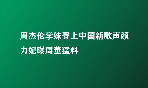 周杰伦学妹登上中国新歌声颜力妃曝周董猛料