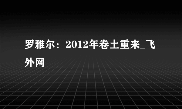 罗雅尔：2012年卷土重来_飞外网