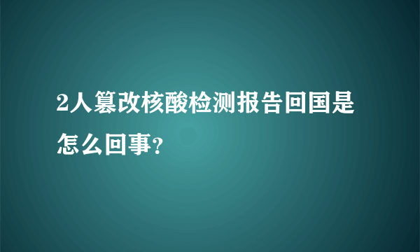 2人篡改核酸检测报告回国是怎么回事？