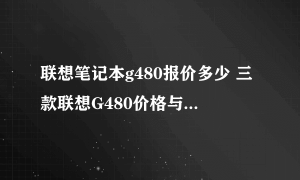 联想笔记本g480报价多少 三款联想G480价格与性能介绍