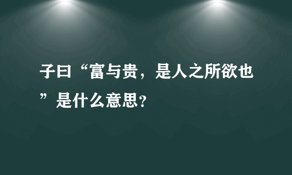 子曰“富与贵，是人之所欲也”是什么意思？