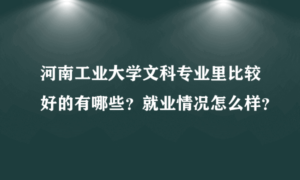 河南工业大学文科专业里比较好的有哪些？就业情况怎么样？