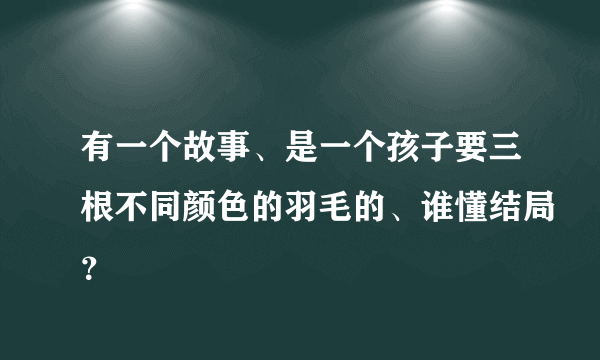 有一个故事、是一个孩子要三根不同颜色的羽毛的、谁懂结局？