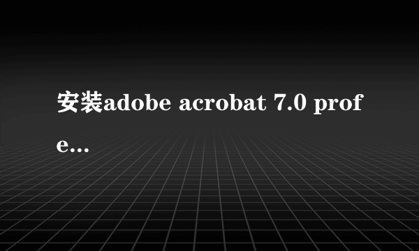 安装adobe acrobat 7.0 professional 一直出现错误。