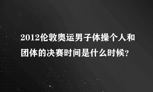 2012伦敦奥运男子体操个人和团体的决赛时间是什么时候？