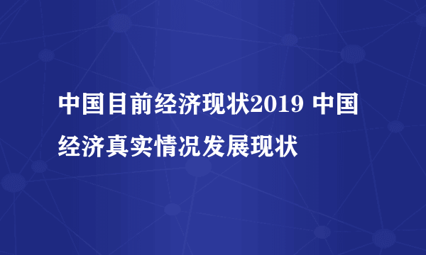 中国目前经济现状2019 中国经济真实情况发展现状