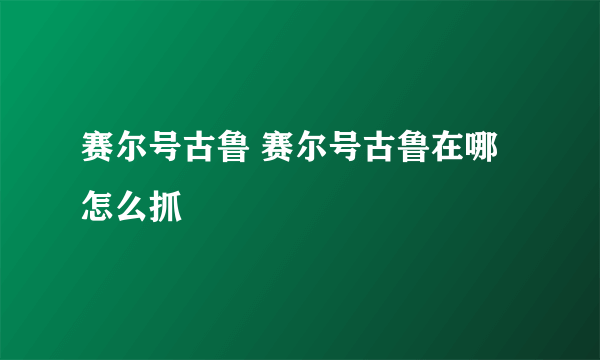 赛尔号古鲁 赛尔号古鲁在哪怎么抓