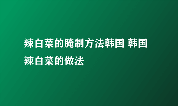 辣白菜的腌制方法韩国 韩国辣白菜的做法