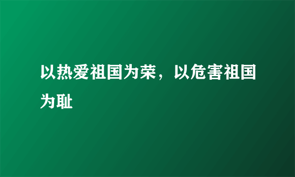 以热爱祖国为荣，以危害祖国为耻