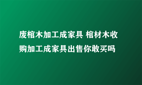 废棺木加工成家具 棺材木收购加工成家具出售你敢买吗