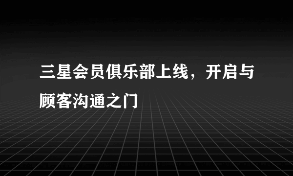 三星会员俱乐部上线，开启与顾客沟通之门