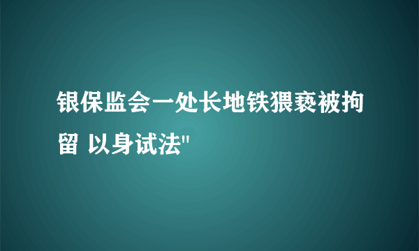 银保监会一处长地铁猥亵被拘留 以身试法