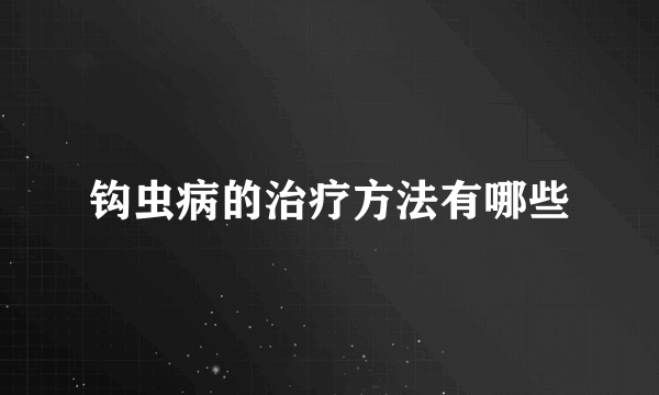 钩虫病的治疗方法有哪些