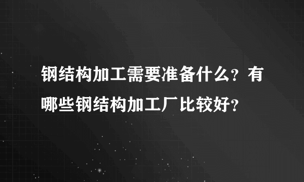 钢结构加工需要准备什么？有哪些钢结构加工厂比较好？