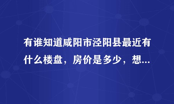 有谁知道咸阳市泾阳县最近有什么楼盘，房价是多少，想在泾阳买套房子，急等！