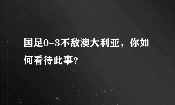 国足0-3不敌澳大利亚，你如何看待此事？