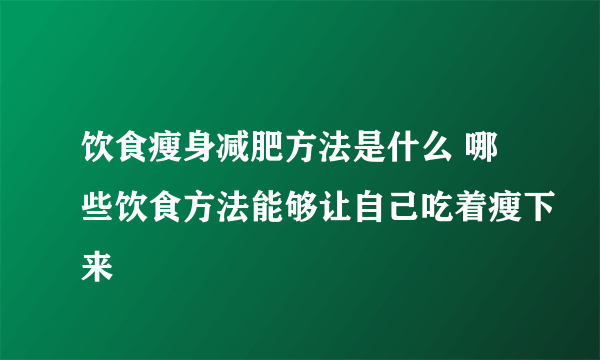 饮食瘦身减肥方法是什么 哪些饮食方法能够让自己吃着瘦下来