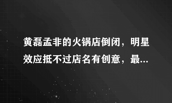 黄磊孟非的火锅店倒闭，明星效应抵不过店名有创意，最失败的原因是什么呢？