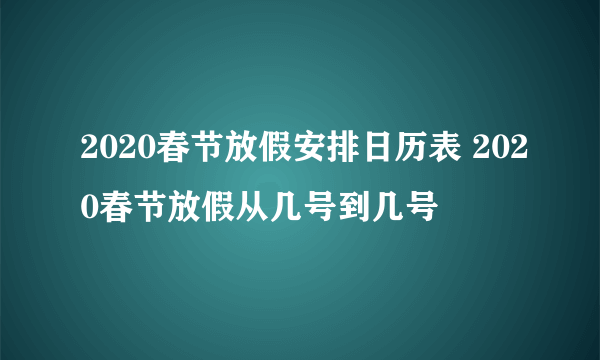 2020春节放假安排日历表 2020春节放假从几号到几号