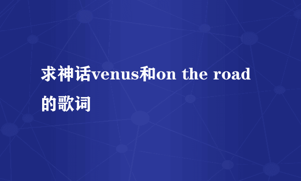 求神话venus和on the road的歌词