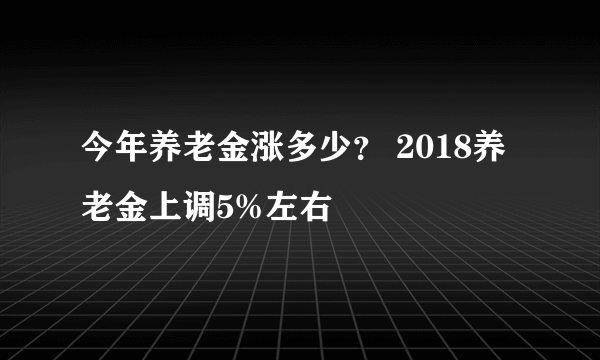 今年养老金涨多少？ 2018养老金上调5%左右