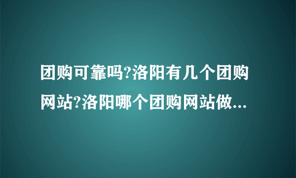 团购可靠吗?洛阳有几个团购网站?洛阳哪个团购网站做的更专业?