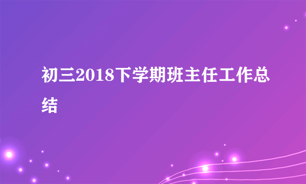 初三2018下学期班主任工作总结