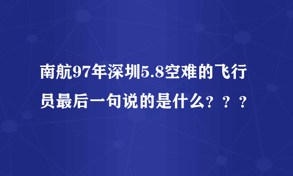 南航97年深圳5.8空难的飞行员最后一句说的是什么？？？