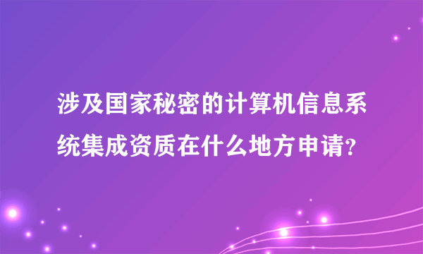 涉及国家秘密的计算机信息系统集成资质在什么地方申请？