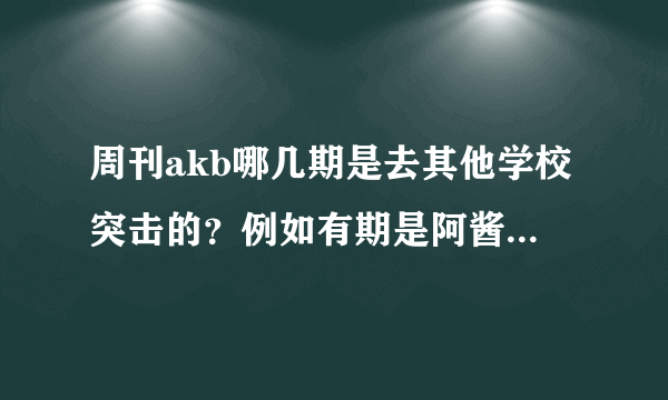 周刊akb哪几期是去其他学校突击的？例如有期是阿酱去其他学校做蛋包饭给男生吃什么的。。。。