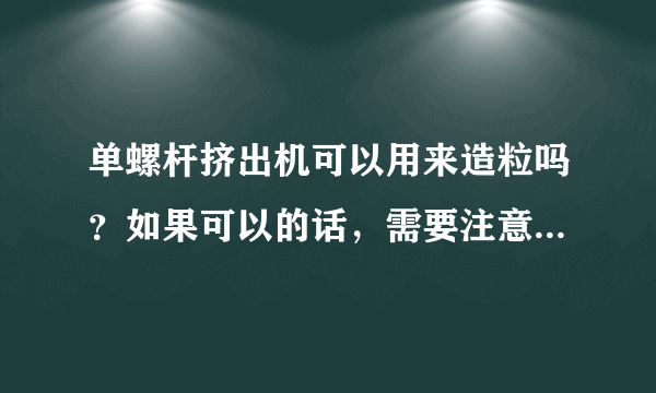 单螺杆挤出机可以用来造粒吗？如果可以的话，需要注意些什么呢？