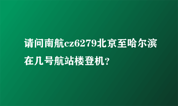 请问南航cz6279北京至哈尔滨在几号航站楼登机？