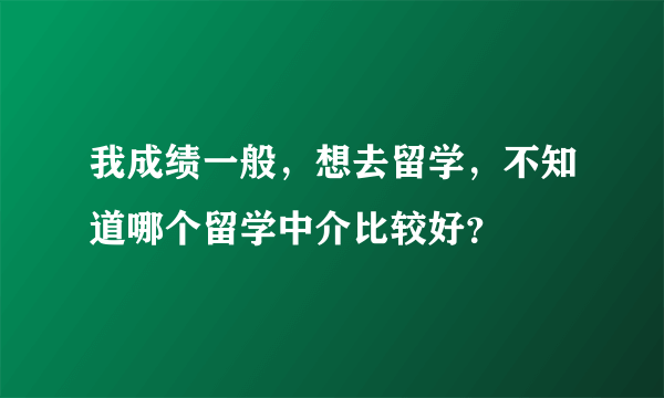 我成绩一般，想去留学，不知道哪个留学中介比较好？