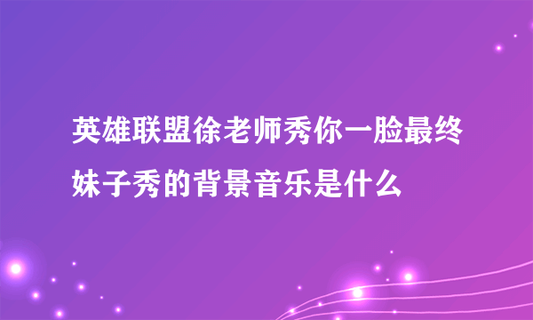 英雄联盟徐老师秀你一脸最终妹子秀的背景音乐是什么