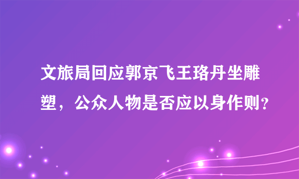 文旅局回应郭京飞王珞丹坐雕塑，公众人物是否应以身作则？