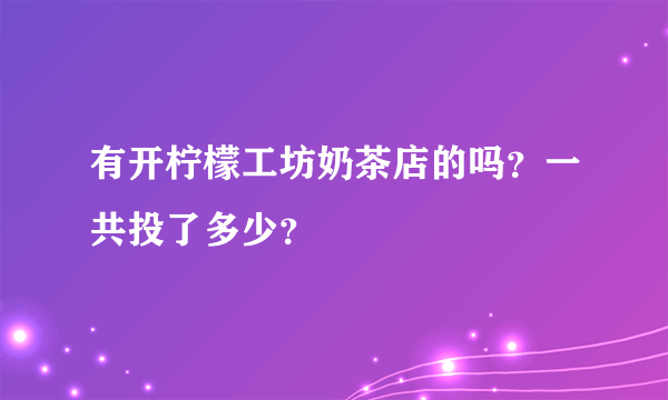 有开柠檬工坊奶茶店的吗？一共投了多少？