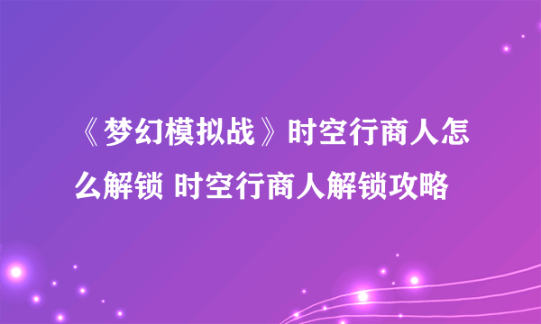 《梦幻模拟战》时空行商人怎么解锁 时空行商人解锁攻略