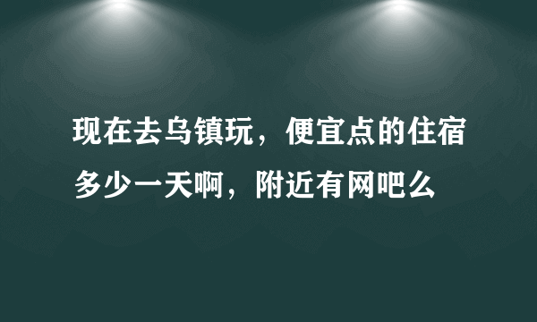 现在去乌镇玩，便宜点的住宿多少一天啊，附近有网吧么