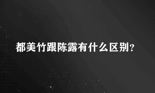 都美竹跟陈露有什么区别？